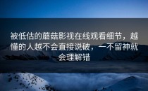 被低估的蘑菇影视在线观看细节，越懂的人越不会直接说破，一不留神就会理解错