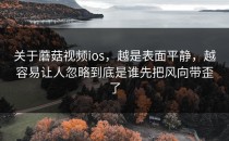 关于蘑菇视频ios，越是表面平静，越容易让人忽略到底是谁先把风向带歪了