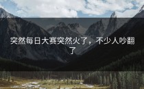 突然每日大赛突然火了，不少人吵翻了