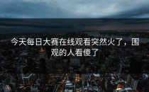 今天<strong>每日大赛在线观看</strong>突然火了，围观的人看傻了