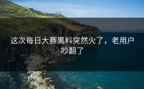 这次<strong>每日大赛黑料</strong>突然火了，老用户吵翻了