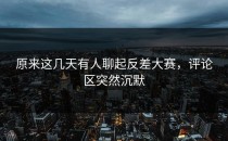 原来这几天有人聊起<strong>反差大赛</strong>，评论区突然沉默