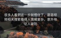 很多人看到这一步就愣住了，蘑菇视频相关搜索看得人情绪复杂，意外地让人破防