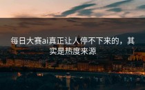 <strong>每日大赛ai</strong>真正让人停不下来的，其实是热度来源