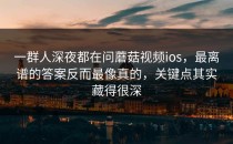 一群人深夜都在问蘑菇视频ios，最离谱的答案反而最像真的，关键点其实藏得很深