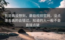 我是真没想到，蘑菇视频官网，没点进去真的会错过，知道的人一般不会直接点破