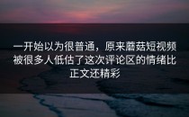一开始以为很普通，原来蘑菇短视频被很多人低估了这次评论区的情绪比正文还精彩