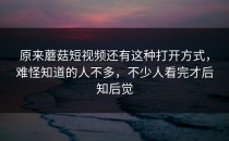 原来蘑菇短视频还有这种打开方式，难怪知道的人不多，不少人看完才后知后觉