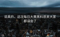 说真的，这次<strong>每日大赛黑料</strong>原来大家都误会了
