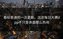 看似普通的一次更新，这次每日大赛app不只是表面那么热闹