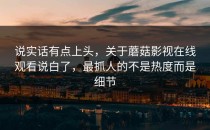 说实话有点上头，关于蘑菇影视在线观看说白了，最抓人的不是热度而是细节
