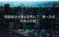 刚刚<strong>每日大赛ai</strong>突然火了，第一次点开的人吵翻了