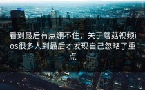 看到最后有点绷不住，关于蘑菇视频ios很多人到最后才发现自己忽略了重点