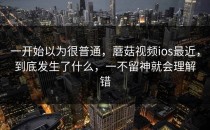 一开始以为很普通，蘑菇视频ios最近，到底发生了什么，一不留神就会理解错