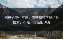 刚开始我也不信，蘑菇视频下载相关搜索，不是一句话能讲清