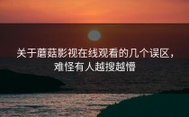 关于蘑菇影视在线观看的几个误区，难怪有人越搜越懵
