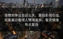 没想到争议会这么大，蘑菇影视在线观看最近看得人情绪复杂，看完情绪有点复杂