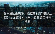 看评论区更刺激，蘑菇影视官网最近，越到后面越停不下来，越看越觉得有猫腻
