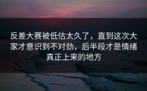 <strong>反差大赛</strong>被低估太久了，直到这次大家才意识到不对劲，后半段才是情绪真正上来的地方