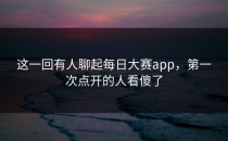 这一回有人聊起每日大赛app，第一次点开的人看傻了