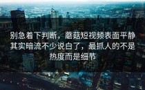 别急着下判断，蘑菇短视频表面平静其实暗流不少说白了，最抓人的不是热度而是细节