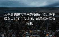 关于蘑菇视频官网的隐形门槛，怪不得有人试了几次才懂，越看越觉得有猫腻