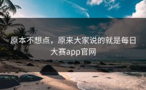 原本不想点，原来大家说的就是<strong>每日大赛app官网</strong>
