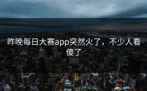 昨晚<strong>每日大赛app</strong>突然火了，不少人看傻了