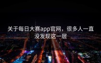 关于<strong>每日大赛app官网</strong>，很多人一直没发现这一层