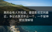 真的会有人不知道，蘑菇影视官网最近，争议点其实不止一个，一不留神就会理解错