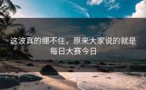 这波真的绷不住，原来大家说的就是<strong>每日大赛今日</strong>