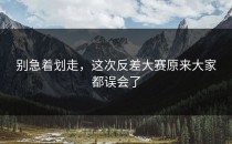 别急着划走，这次<strong>反差大赛</strong>原来大家都误会了