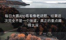 <strong>每日大赛app</strong>看着像老话题，结果这次完全不是一个味道，真正的重点藏得太深