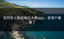 突然有人聊起<strong>每日大赛app</strong>，老用户看傻了