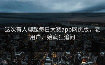 这次有人聊起<strong>每日大赛app</strong>网页版，老用户开始疯狂追问
