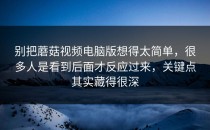 别把蘑菇视频电脑版想得太简单，很多人是看到后面才反应过来，关键点其实藏得很深