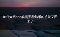<strong>每日大赛app</strong>官网那种熟悉的感觉又回来了