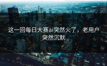 这一回<strong>每日大赛ai</strong>突然火了，老用户突然沉默