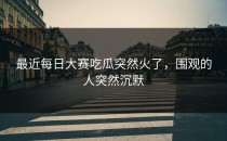 最近<strong>每日大赛吃瓜</strong>突然火了，围观的人突然沉默
