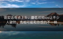 说实话有点上头，蘑菇视频ios让不少人破防，真相可能和你想的不一样