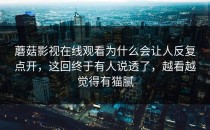 蘑菇影视在线观看为什么会让人反复点开，这回终于有人说透了，越看越觉得有猫腻
