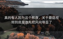 真的有人因为这个熬夜，关于蘑菇视频到底是谁先把风向带歪了
