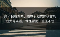 越扒越有东西，蘑菇影视官网这事后劲大得离谱，难怪讨论一直压不住