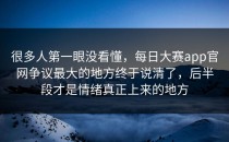 很多人第一眼没看懂，<strong>每日大赛app</strong>官网争议最大的地方终于说清了，后半段才是情绪真正上来的地方