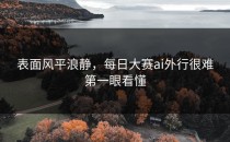 表面风平浪静，<strong>每日大赛ai</strong>外行很难第一眼看懂