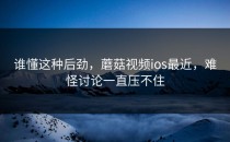 谁懂这种后劲，蘑菇视频ios最近，难怪讨论一直压不住