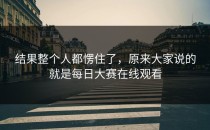 结果整个人都愣住了，原来大家说的就是<strong>每日大赛在线观看</strong>