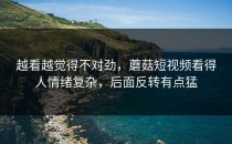 越看越觉得不对劲，蘑菇短视频看得人情绪复杂，后面反转有点猛