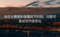 <strong>每日大赛黑料</strong>越看越不对劲，问题可能出在内容变化