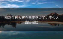 刚刚<strong>每日大赛今日</strong>突然火了，不少人直接破防